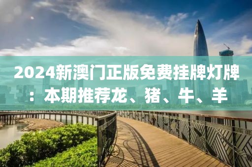 2024新澳门正版免费挂牌灯牌：本期推荐龙、猪、牛、羊