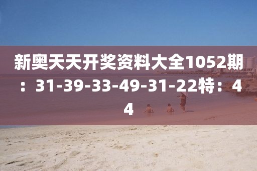 新奥天天开奖资料大全1052期：31-39-33-49-31-22特：44