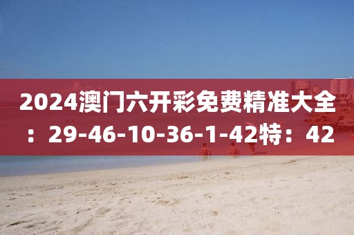 2024澳门六开彩免费精准大全：29-46-10-36-1-42特：42