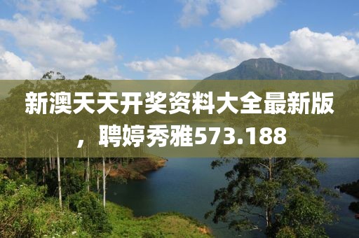 新澳天天开奖资料大全最新版，聘婷秀雅573.188
