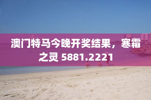 澳门特马今晚开奖结果，寒霜之灵 5881.2221