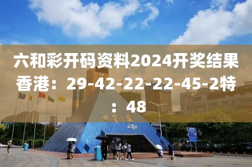 六和彩开码资料2024开奖结果香港：29-42-22-22-45-2特：48