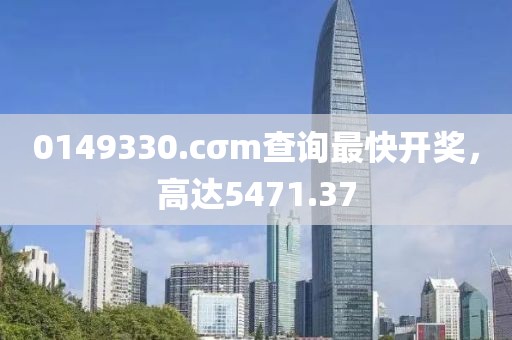 0149330.cσm查询最快开奖，高达5471.37