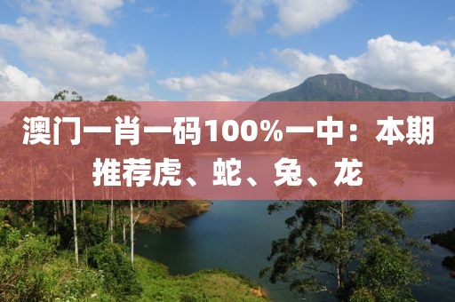 澳门一肖一码100%一中：本期推荐虎、蛇、兔、龙