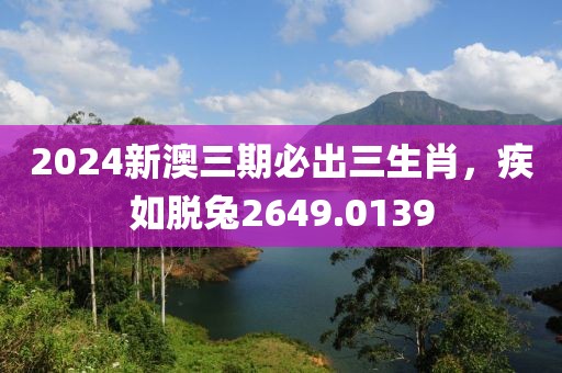 2024新澳三期必出三生肖，疾如脱兔2649.0139