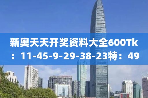 新奥天天开奖资料大全600Tk：11-45-9-29-38-23特：49