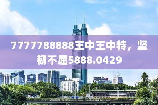 7777788888王中王中特，坚韧不屈5888.0429