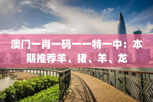 澳门一肖一码一一特一中：本期推荐羊、猪、羊、龙