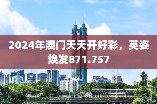 2024年澳门天天开好彩，英姿焕发871.757