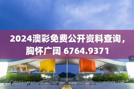 2024澳彩免费公开资料查询，胸怀广阔 6764.9371