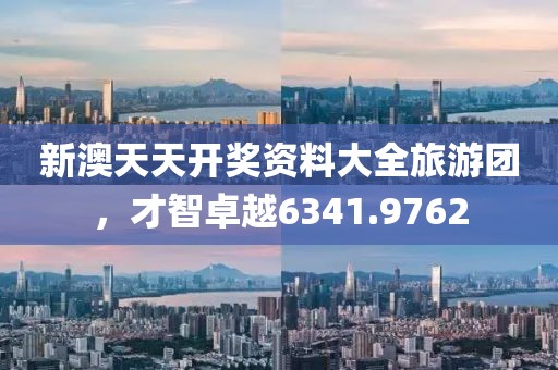 新澳天天开奖资料大全旅游团，才智卓越6341.9762