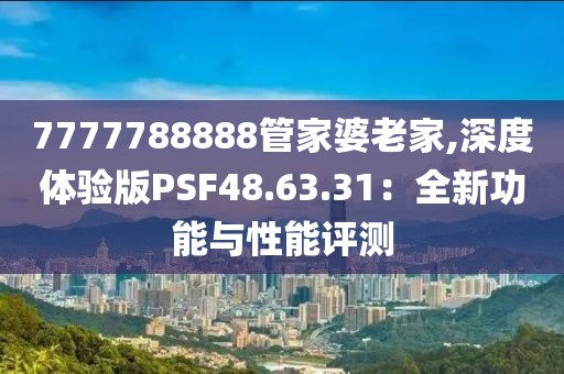 7777788888管家婆老家,深度体验版PSF48.63.31：全新功能与性能评测