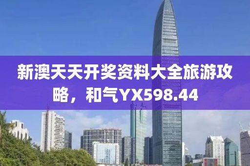 新澳天天开奖资料大全旅游攻略，和气YX598.44