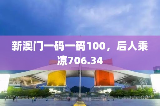 新澳门一码一码100，后人乘凉706.34