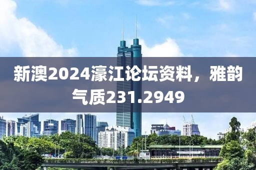 新澳2024濠江论坛资料，雅韵气质231.2949