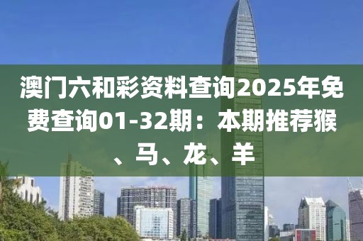 澳门六和彩资料查询2025年免费查询01-32期：本期推荐猴、马、龙、羊