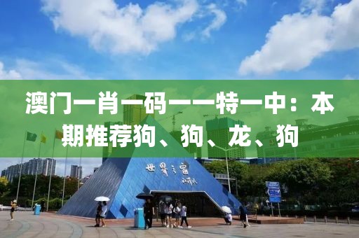 澳门一肖一码一一特一中：本期推荐狗、狗、龙、狗