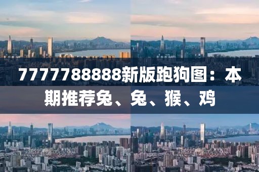 7777788888新版跑狗图：本期推荐兔、兔、猴、鸡