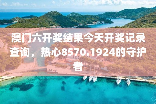 澳门六开奖结果今天开奖记录查询，热心8570.1924的守护者