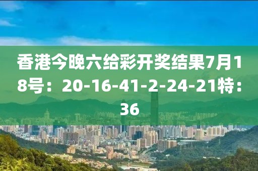 香港今晚六给彩开奖结果7月18号：20-16-41-2-24-21特：36