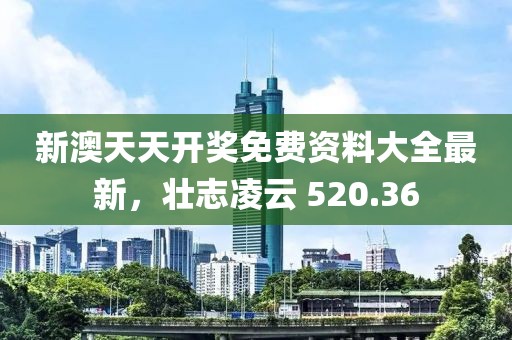 新澳天天开奖免费资料大全最新，壮志凌云 520.36