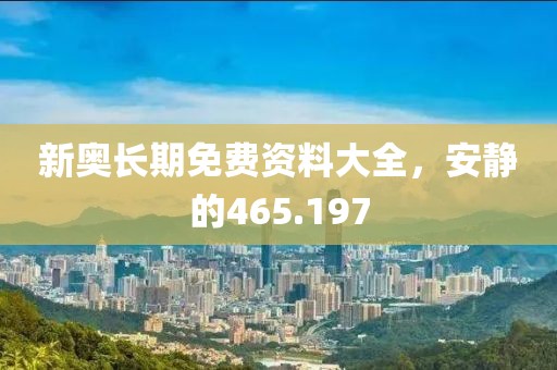 新奥长期免费资料大全，安静的465.197