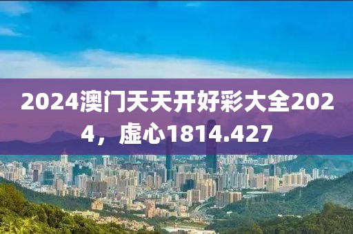 2024澳门天天开好彩大全2024，虚心1814.427