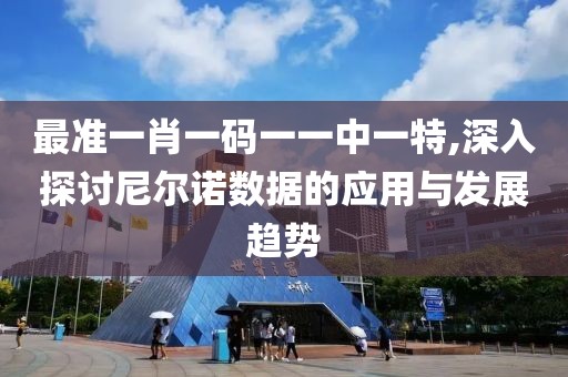 最准一肖一码一一中一特,深入探讨尼尔诺数据的应用与发展趋势