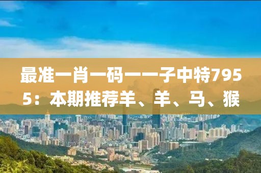 最准一肖一码一一子中特7955：本期推荐羊、羊、马、猴