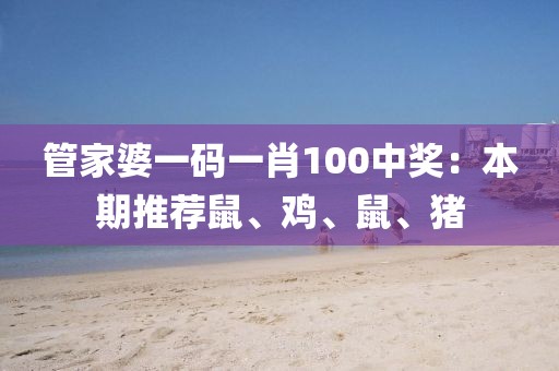 管家婆一码一肖100中奖：本期推荐鼠、鸡、鼠、猪