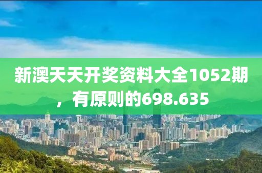 新澳天天开奖资料大全1052期，有原则的698.635