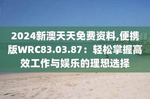 2024新澳天天免费资料,便携版WRC83.03.87：轻松掌握高效工作与娱乐的理想选择