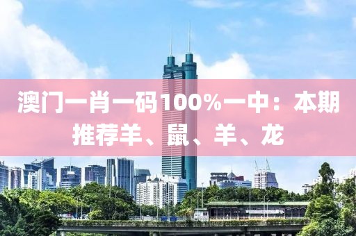 澳门一肖一码100%一中：本期推荐羊、鼠、羊、龙