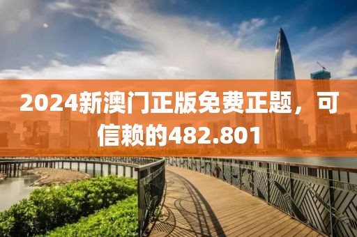 2024新澳门正版免费正题，可信赖的482.801