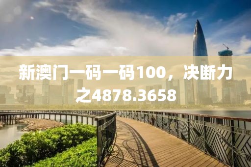 新澳门一码一码100，决断力之4878.3658