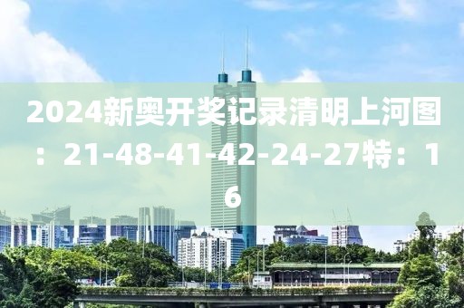 2024新奥开奖记录清明上河图：21-48-41-42-24-27特：16