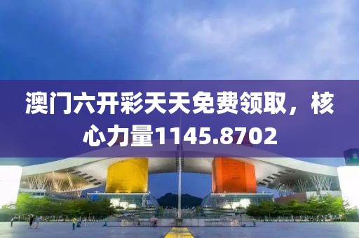 澳门六开彩天天免费领取，核心力量1145.8702