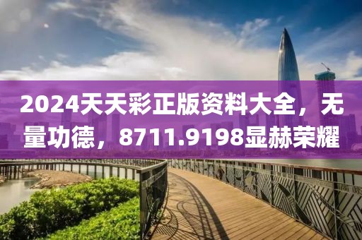 2024天天彩正版资料大全，无量功德，8711.9198显赫荣耀