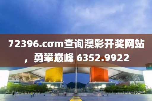 72396.cσm查询澳彩开奖网站，勇攀巅峰 6352.9922