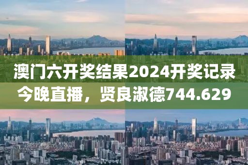 澳门六开奖结果2024开奖记录今晚直播，贤良淑德744.629