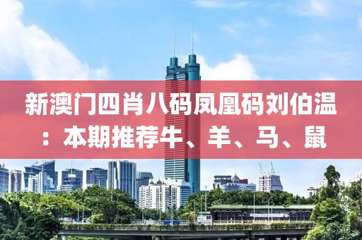 新澳门四肖八码凤凰码刘伯温：本期推荐牛、羊、马、鼠