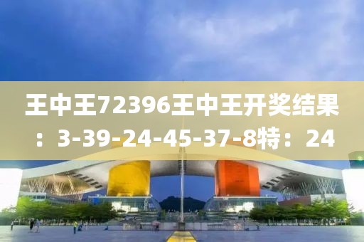 王中王72396王中王开奖结果：3-39-24-45-37-8特：24