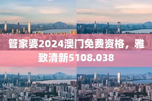 管家婆2024澳门免费资格，雅致清新5108.038