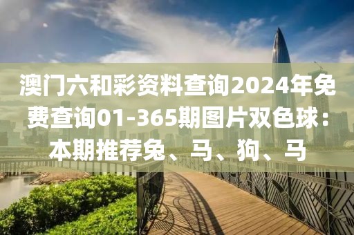 澳门六和彩资料查询2024年免费查询01-365期图片双色球：本期推荐兔、马、狗、马