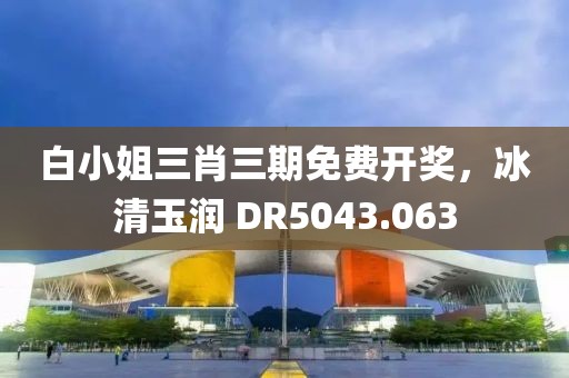 白小姐三肖三期免费开奖，冰清玉润 DR5043.063
