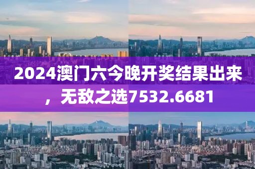 2024澳门六今晚开奖结果出来，无敌之选7532.6681