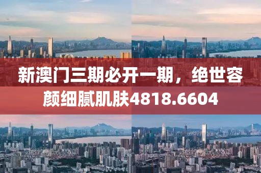 新澳门三期必开一期，绝世容颜细腻肌肤4818.6604