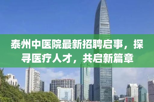 泰州中医院最新招聘启事，探寻医疗人才，共启新篇章