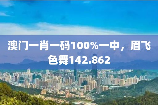 澳门一肖一码100%一中，眉飞色舞142.862