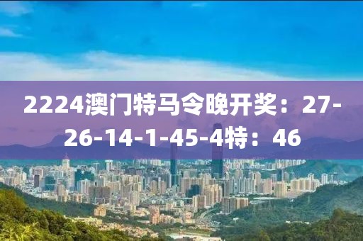 2224澳门特马令晚开奖：27-26-14-1-45-4特：46